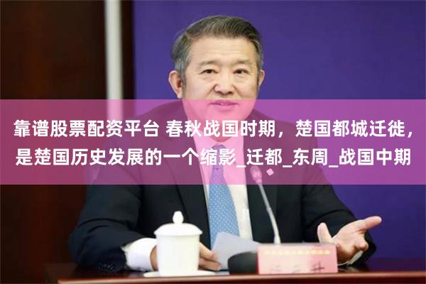 靠谱股票配资平台 春秋战国时期，楚国都城迁徙，是楚国历史发展的一个缩影_迁都_东周_战国中期