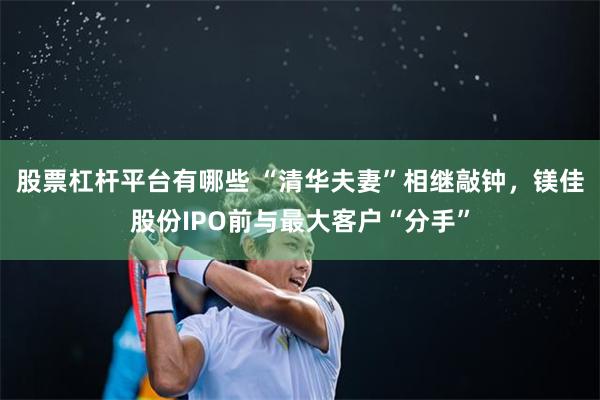 股票杠杆平台有哪些 “清华夫妻”相继敲钟，镁佳股份IPO前与最大客户“分手”