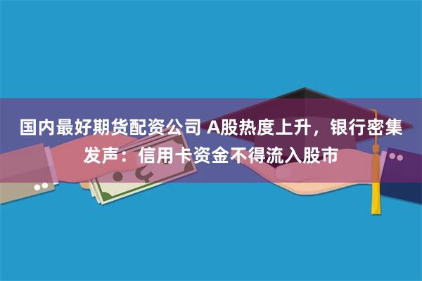 国内最好期货配资公司 A股热度上升，银行密集发声：信用卡资金不得流入股市