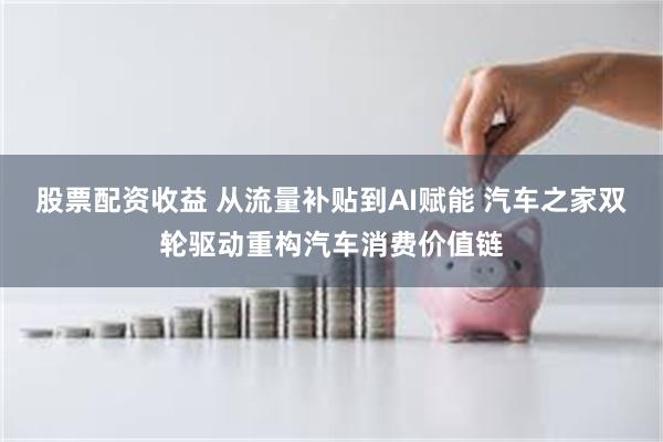 股票配资收益 从流量补贴到AI赋能 汽车之家双轮驱动重构汽车消费价值链