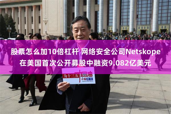 股票怎么加10倍杠杆 网络安全公司Netskope在美国首次公开募股中融资9.082亿美元