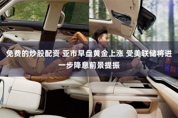 免费的炒股配资 亚市早盘黄金上涨 受美联储将进一步降息前景提振