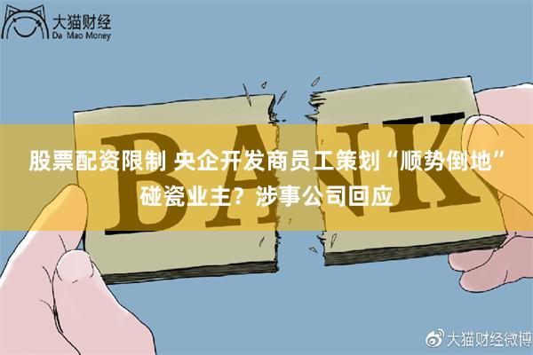 股票配资限制 央企开发商员工策划“顺势倒地”碰瓷业主？涉事公司回应