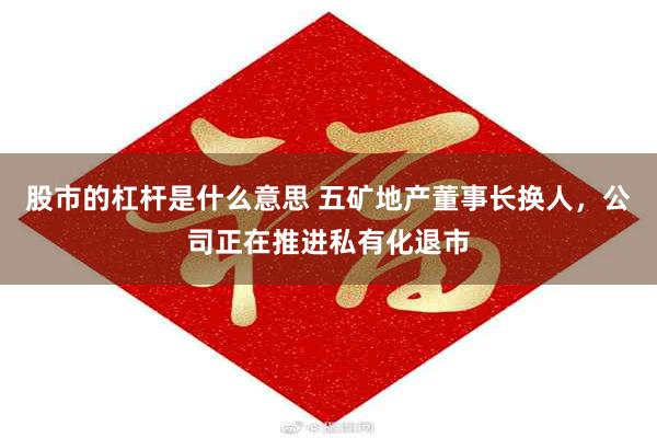 股市的杠杆是什么意思 五矿地产董事长换人，公司正在推进私有化退市