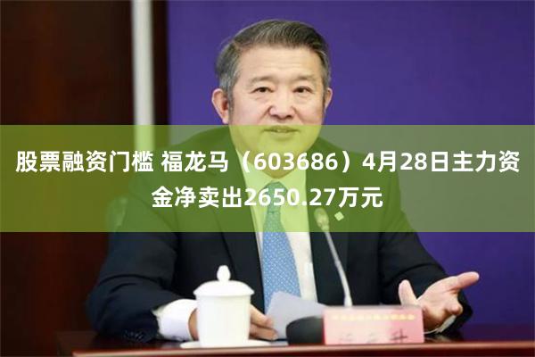 股票融资门槛 福龙马（603686）4月28日主力资金净卖出2650.27万元