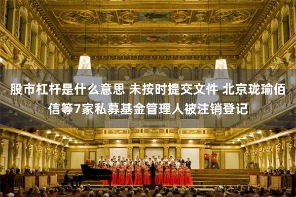 股市杠杆是什么意思 未按时提交文件 北京珑瑜佰信等7家私募基金管理人被注销登记