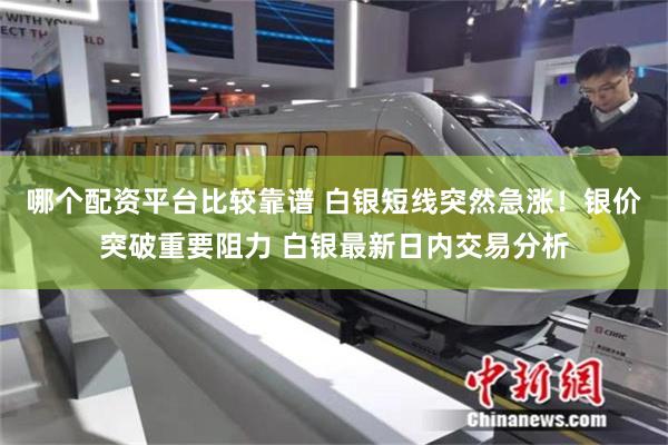 哪个配资平台比较靠谱 白银短线突然急涨！银价突破重要阻力 白银最新日内交易分析