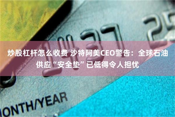 炒股杠杆怎么收费 沙特阿美CEO警告：全球石油供应“安全垫”已低得令人担忧