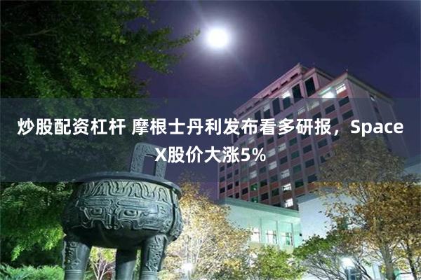 炒股配资杠杆 摩根士丹利发布看多研报，SpaceX股价大涨5%