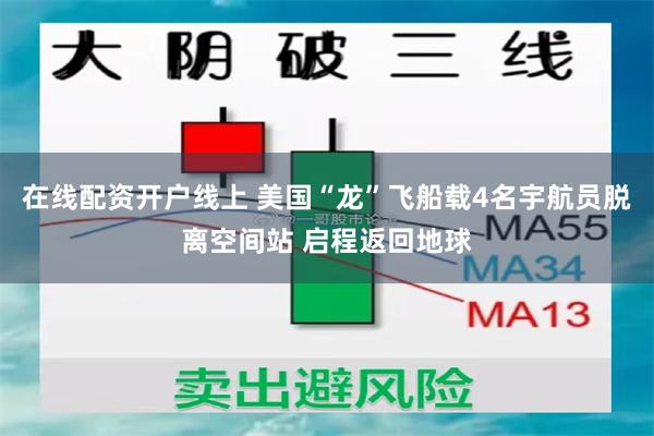 在线配资开户线上 美国“龙”飞船载4名宇航员脱离空间站 启程返回地球