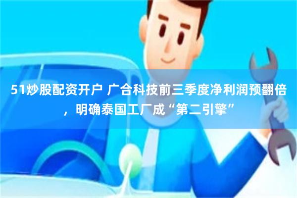 51炒股配资开户 广合科技前三季度净利润预翻倍，明确泰国工厂成“第二引擎”