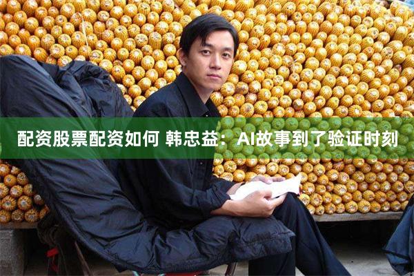 配资股票配资如何 韩忠益：AI故事到了验证时刻
