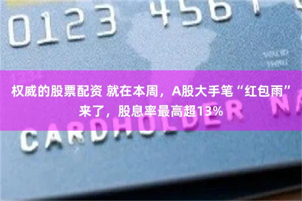 权威的股票配资 就在本周，A股大手笔“红包雨”来了，股息率最高超13%