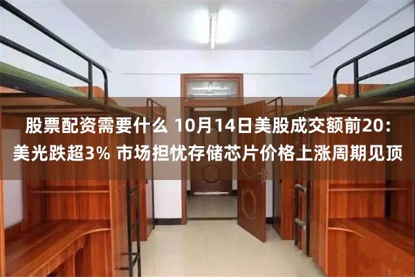 股票配资需要什么 10月14日美股成交额前20：美光跌超3% 市场担忧存储芯片价格上涨周期见顶