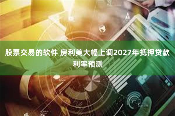 股票交易的软件 房利美大幅上调2027年抵押贷款利率预测