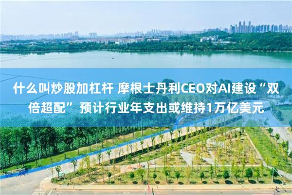 什么叫炒股加杠杆 摩根士丹利CEO对AI建设“双倍超配” 预计行业年支出或维持1万亿美元